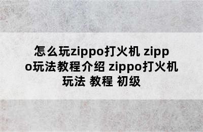 怎么玩zippo打火机 zippo玩法教程介绍 zippo打火机玩法 教程 初级